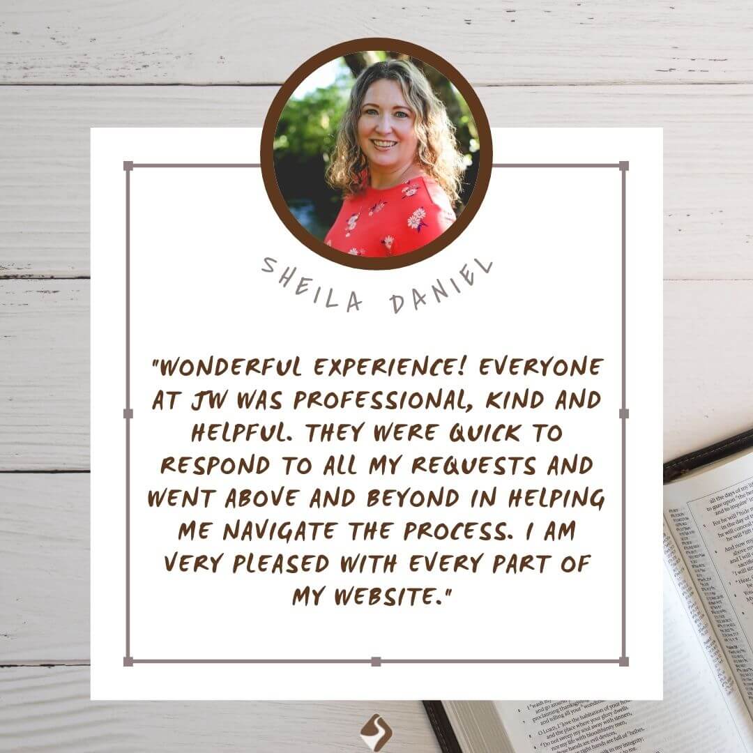 Sheila Daniel - "Wonderful experience! Everyone at JW was professional, kind and helpful. They were quick to respond to all my requests and went above and beyond in helping me navigate the process. I am very pleased with every part of my website."
